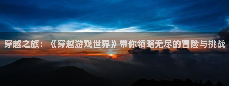 沐鸣2代理官网：穿越之旅：《穿越游戏世界》带你领略无尽的冒险