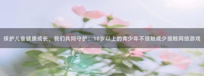 沐鸣2注册登录地址：保护儿童健康成长，我们共同守护：18岁以