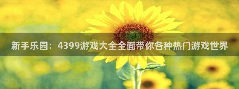 沐鸣2主管：新手乐园：4399游戏大全全面带你各种热门游戏世