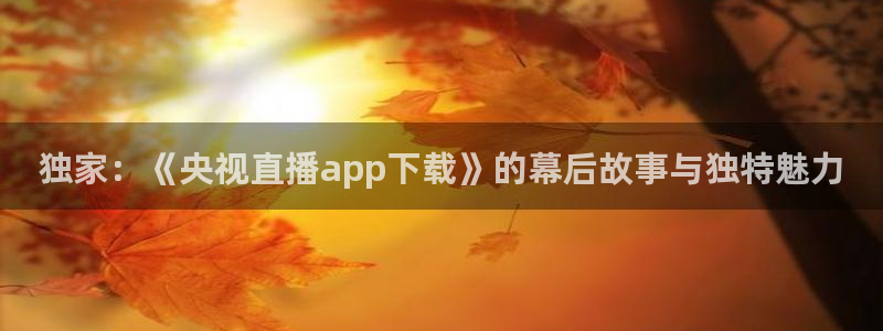 山猫体育免费直播新年送好礼.直达通道.org：独家：《央视直播app下载》的幕后故事与独特魅力