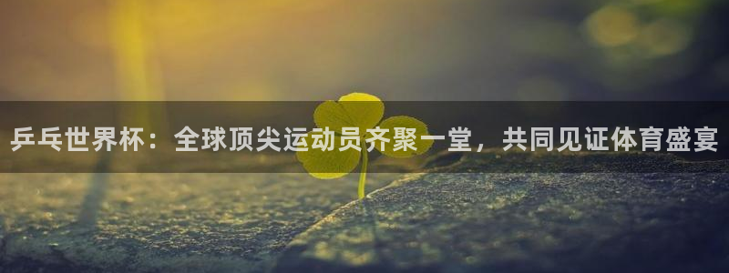 山猫体育nba直播吧：乒乓世界杯：全球顶尖运动员齐聚一堂，共同见证体育盛宴